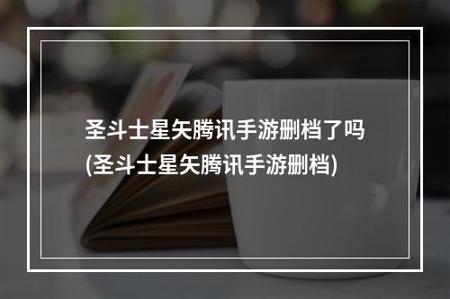 圣斗士星矢腾讯手游删档了吗(圣斗士星矢腾讯手游删档)