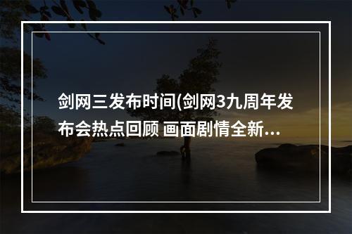 剑网三发布时间(剑网3九周年发布会热点回顾 画面剧情全新升级)