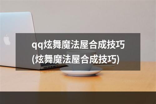 qq炫舞魔法屋合成技巧(炫舞魔法屋合成技巧)