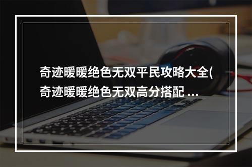 奇迹暖暖绝色无双平民攻略大全(奇迹暖暖绝色无双高分搭配 奇迹暖暖搭配竞技场攻略)