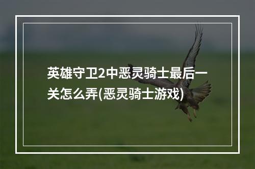 英雄守卫2中恶灵骑士最后一关怎么弄(恶灵骑士游戏)