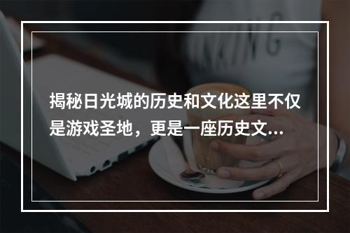 揭秘日光城的历史和文化这里不仅是游戏圣地，更是一座历史文化名城！(从游戏到文化，你不知道的日光城)