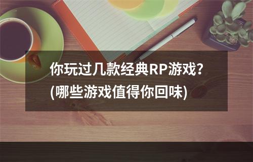 你玩过几款经典RP游戏？(哪些游戏值得你回味)