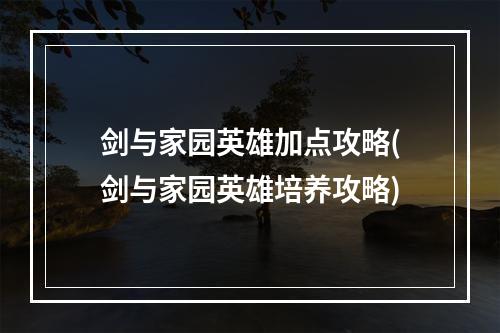 剑与家园英雄加点攻略(剑与家园英雄培养攻略)