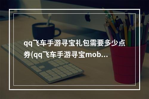 qq飞车手游寻宝礼包需要多少点券(qq飞车手游寻宝mobel)