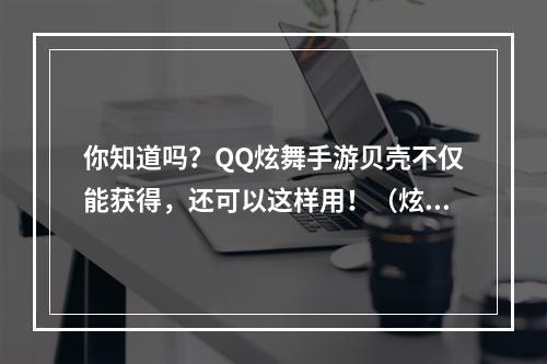 你知道吗？QQ炫舞手游贝壳不仅能获得，还可以这样用！（炫舞手游贝壳用法介绍）(从赚取到使用，QQ炫舞手游贝壳全方位攻略（贝壳的奇妙用途）)