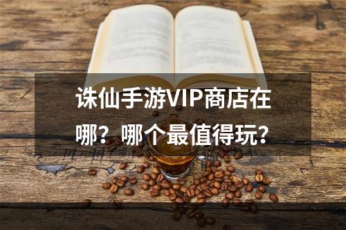 诛仙手游VIP商店在哪？哪个最值得玩？