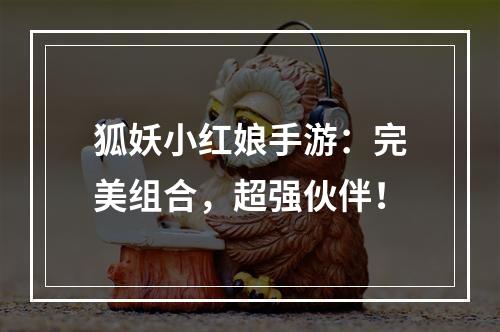 狐妖小红娘手游：完美组合，超强伙伴！