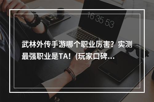 武林外传手游哪个职业厉害？实测最强职业是TA！(玩家口碑最高两个职业)