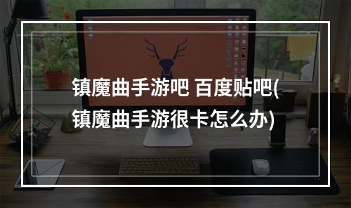 镇魔曲手游吧 百度贴吧(镇魔曲手游很卡怎么办)