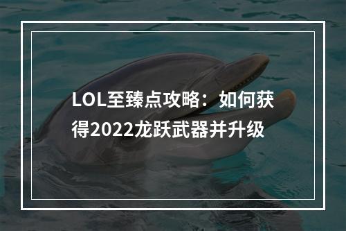 LOL至臻点攻略：如何获得2022龙跃武器并升级