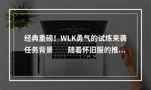 经典重磅！WLK勇气的试炼来袭任务背景　　随着怀旧服的推出，魔兽世界的老玩家们再一次回到美好的艾泽拉斯大陆，感受到了曾经的记忆和情感。WLK勇气的试炼任务是魔兽