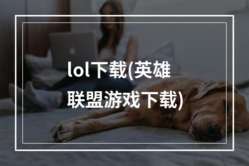 lol下载(英雄联盟游戏下载)