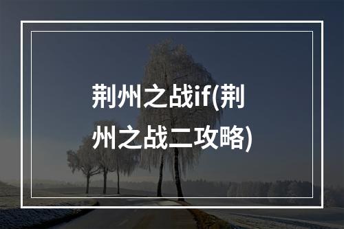 荆州之战if(荆州之战二攻略)