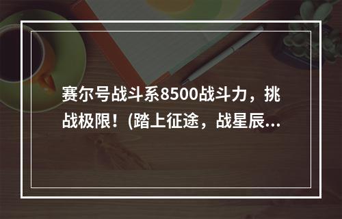 赛尔号战斗系8500战斗力，挑战极限！(踏上征途，战星辰)(成为赛尔号战斗系最强者，享受荣耀与尊贵！(掌控宇宙，统一天下))