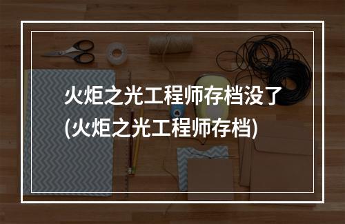 火炬之光工程师存档没了(火炬之光工程师存档)