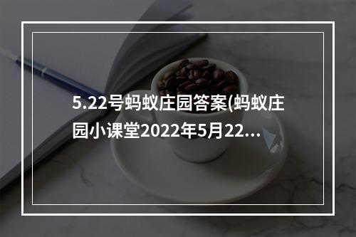 5.22号蚂蚁庄园答案(蚂蚁庄园小课堂2022年5月22日最新题目答案 蚂蚁庄园小)