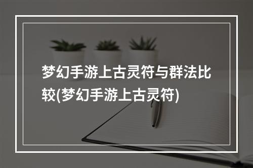 梦幻手游上古灵符与群法比较(梦幻手游上古灵符)