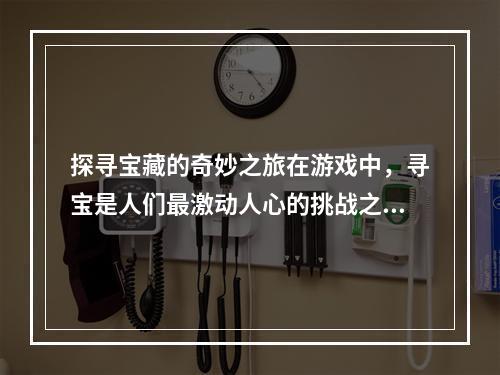 探寻宝藏的奇妙之旅在游戏中，寻宝是人们最激动人心的挑战之一。为了寻找宝藏，你需要克服各种障碍并在游戏中取得胜利。但是这不仅仅是一个冒险，它也是一个充满奇妙和惊喜