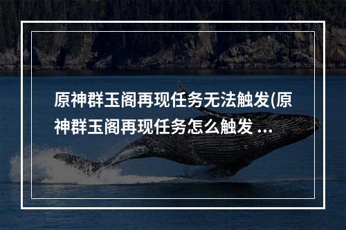 原神群玉阁再现任务无法触发(原神群玉阁再现任务怎么触发 群玉阁再现任务触发技巧 原 )