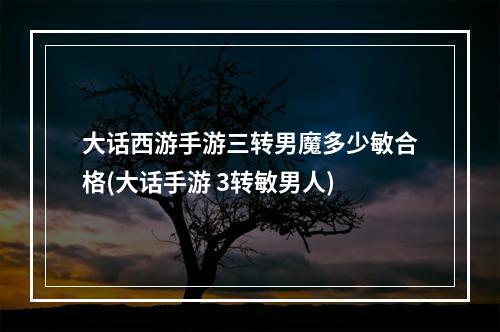 大话西游手游三转男魔多少敏合格(大话手游 3转敏男人)