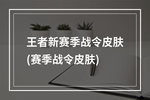 王者新赛季战令皮肤(赛季战令皮肤)