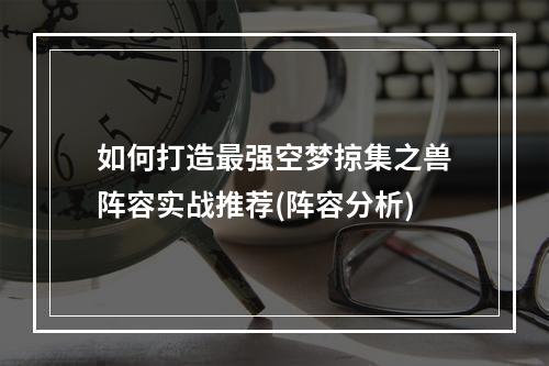 如何打造最强空梦掠集之兽阵容实战推荐(阵容分析)