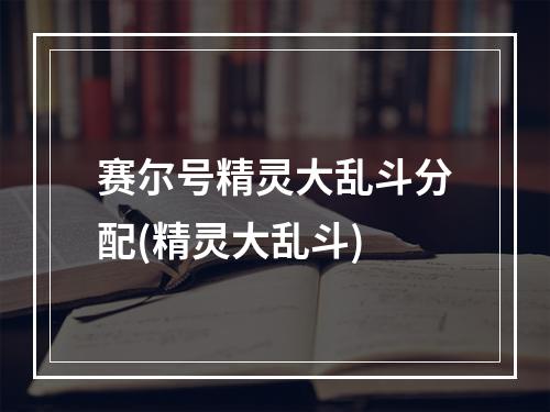 赛尔号精灵大乱斗分配(精灵大乱斗)