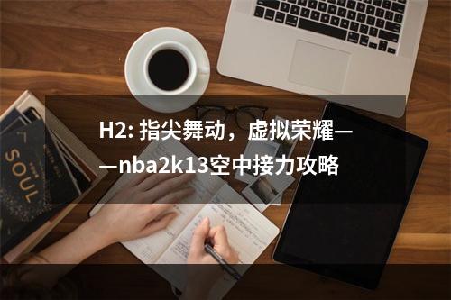 H2: 指尖舞动，虚拟荣耀——nba2k13空中接力攻略