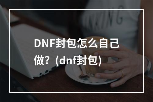 DNF封包怎么自己做？(dnf封包)