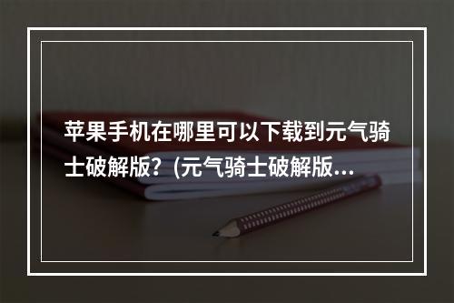 苹果手机在哪里可以下载到元气骑士破解版？(元气骑士破解版永久免费内购游戏)