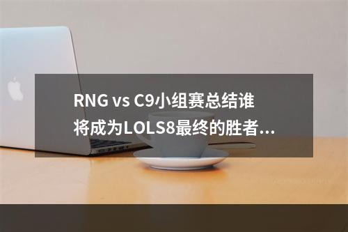 RNG vs C9小组赛总结谁将成为LOLS8最终的胜者？(谁将问鼎LOLS8冠军？)(战火重燃RNG vs C9再次碰撞，马上揭晓胜负！(再次争夺LOLS8小