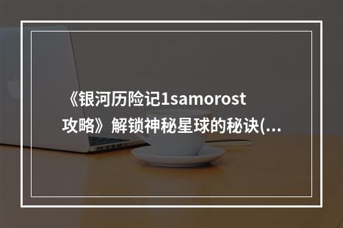 《银河历险记1samorost攻略》解锁神秘星球的秘诀(速成技巧)(挑战《银河历险记1samorost》我的成长之路(感悟分享))