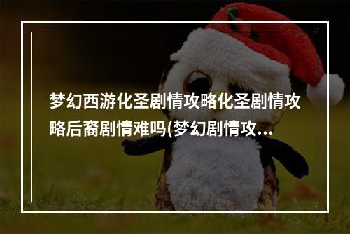 梦幻西游化圣剧情攻略化圣剧情攻略后裔剧情难吗(梦幻剧情攻略)