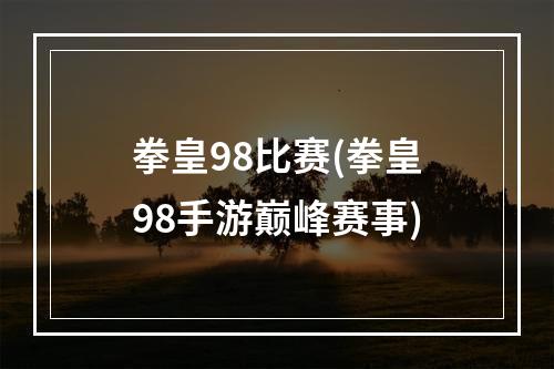 拳皇98比赛(拳皇98手游巅峰赛事)