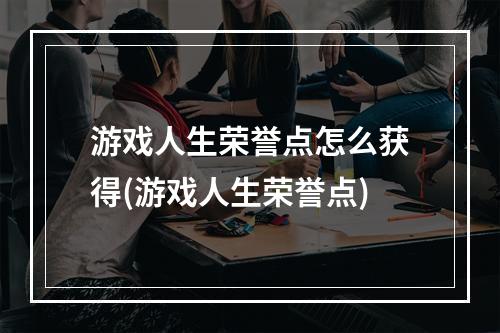 游戏人生荣誉点怎么获得(游戏人生荣誉点)