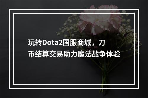 玩转Dota2国服商城，刀币结算交易助力魔法战争体验