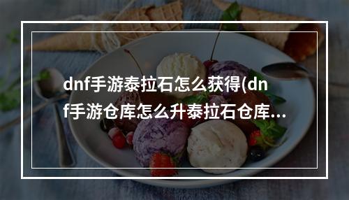 dnf手游泰拉石怎么获得(dnf手游仓库怎么升泰拉石仓库升满级要多少钱)