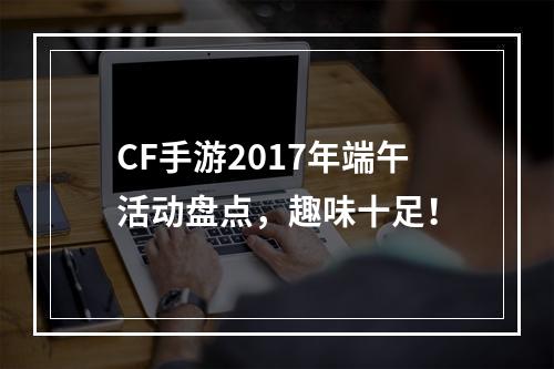 CF手游2017年端午活动盘点，趣味十足！