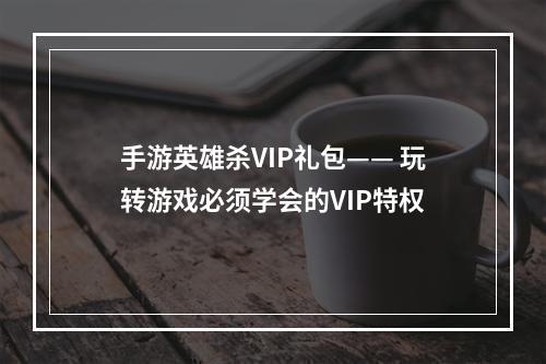 手游英雄杀VIP礼包—— 玩转游戏必须学会的VIP特权