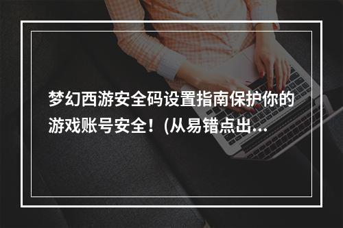 梦幻西游安全码设置指南保护你的游戏账号安全！(从易错点出发，详解梦幻西游安全码设置技巧！)