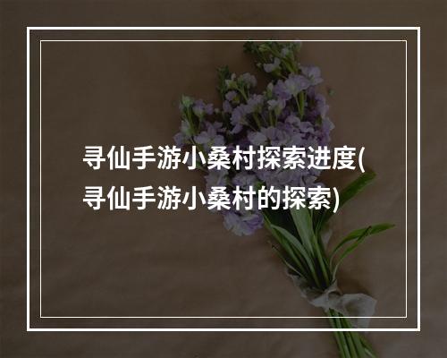 寻仙手游小桑村探索进度(寻仙手游小桑村的探索)