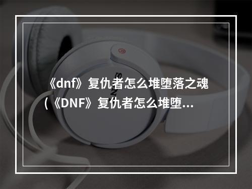 《dnf》复仇者怎么堆堕落之魂(《DNF》复仇者怎么堆堕落之魂 )