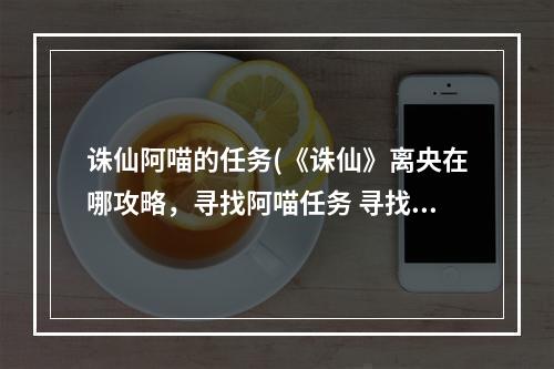 诛仙阿喵的任务(《诛仙》离央在哪攻略，寻找阿喵任务 寻找阿猫阿狗隐藏)