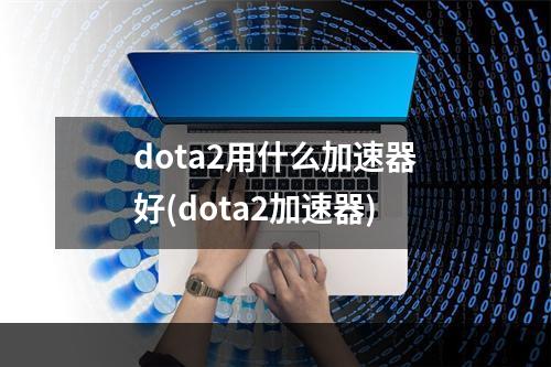 dota2用什么加速器好(dota2加速器)