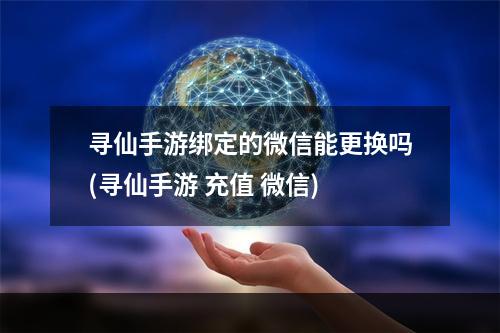 寻仙手游绑定的微信能更换吗(寻仙手游 充值 微信)