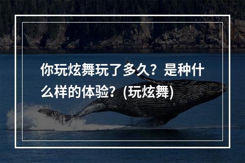 你玩炫舞玩了多久？是种什么样的体验？(玩炫舞)