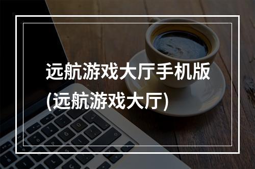 远航游戏大厅手机版(远航游戏大厅)