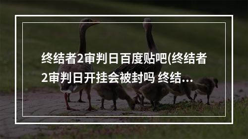 终结者2审判日百度贴吧(终结者2审判日开挂会被封吗 终结者2审判日有哪些)