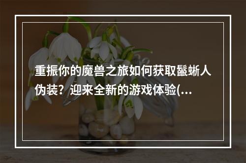 重振你的魔兽之旅如何获取鬣蜥人伪装？迎来全新的游戏体验(超详细攻略)